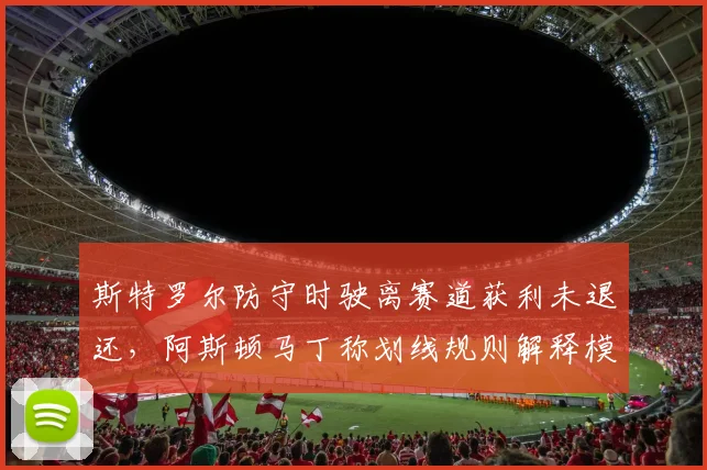 斯特罗尔防守时驶离赛道获利未退还,阿斯顿马丁称划线规则解释模糊