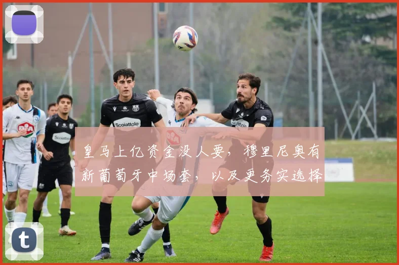 皇马上亿资金没人要,穆里尼奥有新葡萄牙中场套,以及更务实选择