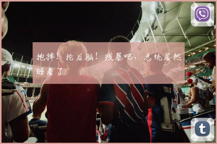 抱摔!抡后脑!残暴吧,总统居然睡着了
