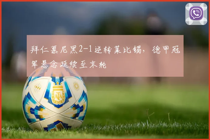 拜仁慕尼黑2-1逆转莱比锡,德甲冠军悬念延续至末轮