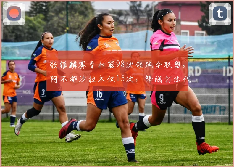 张镇麟赛季扣篮98次领跑全联盟,阿不都沙拉木仅15次,锋线打法代沟明显