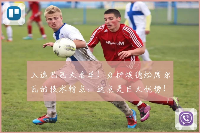 入选巴西大名单!分析埃德松席尔瓦的技术特点,这点是巨大优势!