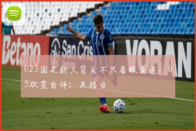 U23国足新人冒尖不只着眼亚运,05双星自评:及格分