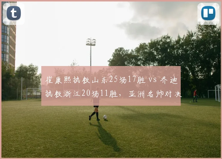 崔康熙执教山东25场17胜 vs 乔迪执教浙江20场11胜,亚洲名帅对决
