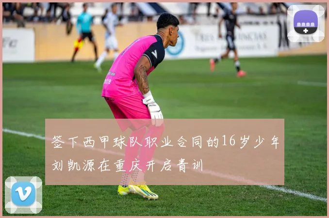 签下西甲球队职业合同的16岁少年刘凯源在重庆开启青训