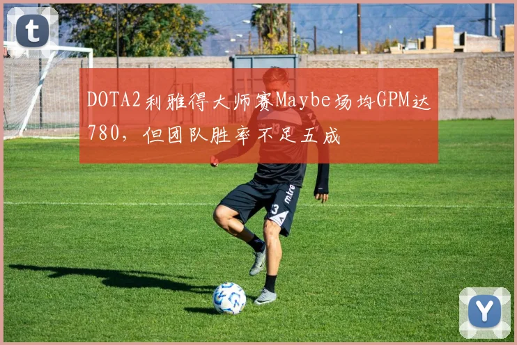 DOTA2利雅得大师赛Maybe场均GPM达780,但团队胜率不足五成