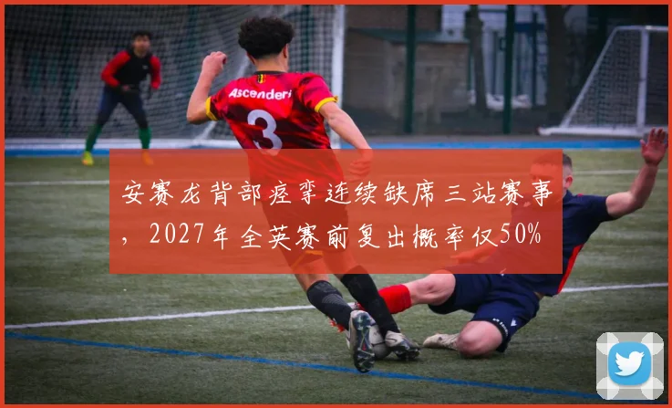 安赛龙背部痉挛连续缺席三站赛事，2027年全英赛前复出概率仅50%
